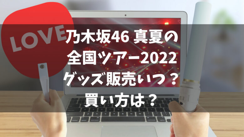 乃木坂46の真夏の全国ツアー22グッズ販売いつ 買い方は